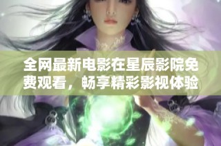 全网最新电影在星辰影院免费观看，畅享精彩影视体验不容错过