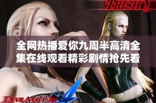 全网热播爱你九周半高清全集在线观看精彩剧情抢先看