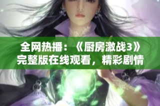 全网热播：《厨房激战3》完整版在线观看，精彩剧情不容错过