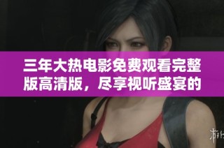 三年大热电影免费观看完整版高清版，尽享视听盛宴的精彩体验