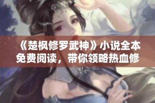 《楚枫修罗武神》小说全本免费阅读，带你领略热血修炼之旅！