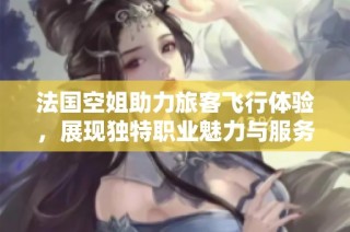 法国空姐助力旅客飞行体验，展现独特职业魅力与服务精神