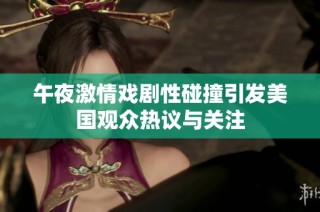午夜激情戏剧性碰撞引发美国观众热议与关注