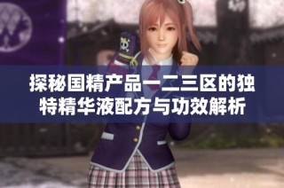 探秘国精产品一二三区的独特精华液配方与功效解析