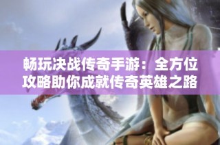 畅玩决战传奇手游：全方位攻略助你成就传奇英雄之路
