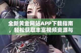 全新黄金网站APP下载指南，轻松获取丰富视频资源与精彩内容