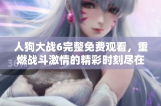 人狗大战6完整免费观看，重燃战斗激情的精彩时刻尽在其中