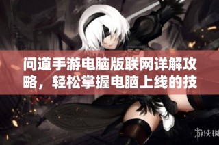 问道手游电脑版联网详解攻略，轻松掌握电脑上线的技巧与方法