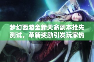 梦幻西游全新天命副本抢先测试，革新奖励引发玩家热烈好评