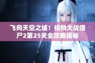 飞向天空之城！植物大战僵尸2第25关全攻略揭秘
