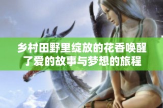 乡村田野里绽放的花香唤醒了爱的故事与梦想的旅程