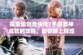 探索仙剑奇侠传7手游酒神成就的攻略，助你踏上辉煌仙途之旅
