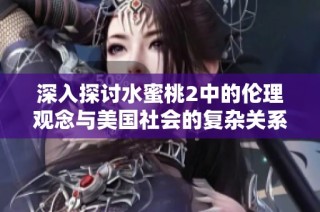 深入探讨水蜜桃2中的伦理观念与美国社会的复杂关系