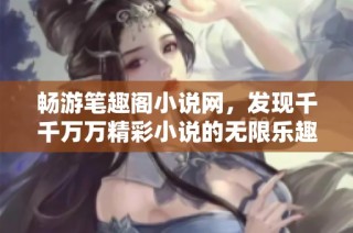 畅游笔趣阁小说网，发现千千万万精彩小说的无限乐趣与阅读体验