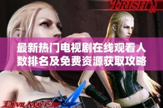 最新热门电视剧在线观看人数排名及免费资源获取攻略
