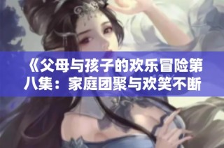 《父母与孩子的欢乐冒险第八集：家庭团聚与欢笑不断》