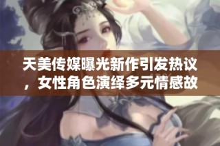 天美传媒曝光新作引发热议，女性角色演绎多元情感故事
