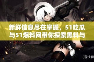 新鲜信息尽在掌握，51吃瓜与51爆料网带你探索黑料与正能量新视角