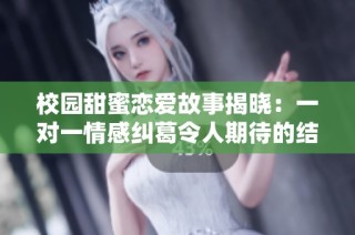 校园甜蜜恋爱故事揭晓：一对一情感纠葛令人期待的结局是什么