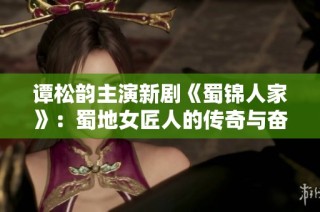 谭松韵主演新剧《蜀锦人家》：蜀地女匠人的传奇与奋斗故事揭秘