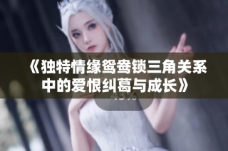 《独特情缘鸳鸯锁三角关系中的爱恨纠葛与成长》