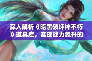 深入解析《暗黑破坏神不朽》道具库，实现战力飙升的秘密武器揭秘