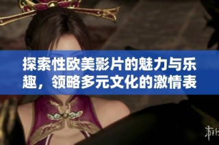 探索性欧美影片的魅力与乐趣，领略多元文化的激情表达