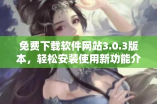 免费下载软件网站3.0.3版本，轻松安装使用新功能介绍
