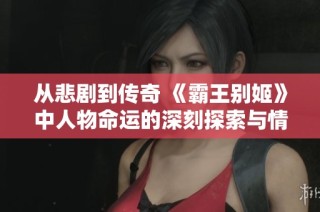从悲剧到传奇 《霸王别姬》中人物命运的深刻探索与情感交织