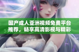 国产成人亚洲视频免费平台推荐，畅享高清影视与精彩内容