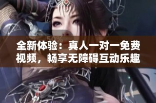 全新体验：真人一对一免费视频，畅享无障碍互动乐趣