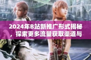 2024年B站新推广形式揭秘，探索更多流量获取渠道与入口