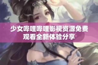 少女哔哩哔哩影视资源免费观看全新体验分享