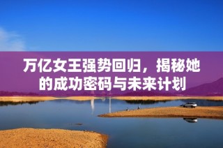 万亿女王强势回归，揭秘她的成功密码与未来计划