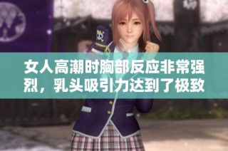 女人高潮时胸部反应非常强烈，乳头吸引力达到了极致