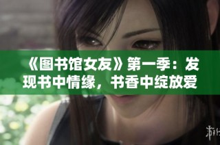 《图书馆女友》第一季：发现书中情缘，书香中绽放爱的故事