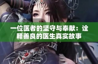 一位医者的坚守与奉献：诠释善良的医生真实故事