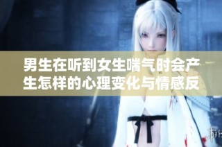 男生在听到女生喘气时会产生怎样的心理变化与情感反应