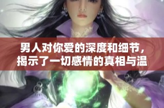 男人对你爱的深度和细节，揭示了一切感情的真相与温度