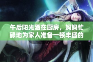 午后阳光洒在厨房，妈妈忙碌地为家人准备一顿丰盛的美味午餐