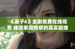 《妻子6》全剧免费在线观赏 体验家庭情感的真实碰撞与变化