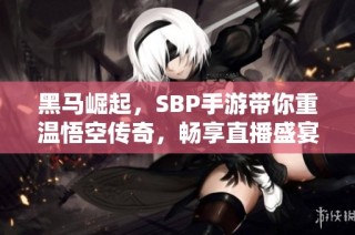 黑马崛起，SBP手游带你重温悟空传奇，畅享直播盛宴神话再现
