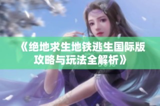 《绝地求生地铁逃生国际版攻略与玩法全解析》