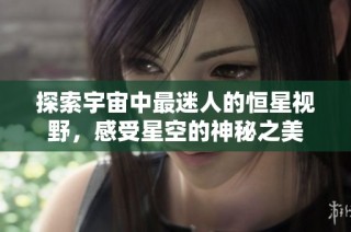 探索宇宙中最迷人的恒星视野，感受星空的神秘之美