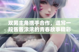 双男主角携手合作，谱写一段酱酱浓浓的青春故事精彩动漫