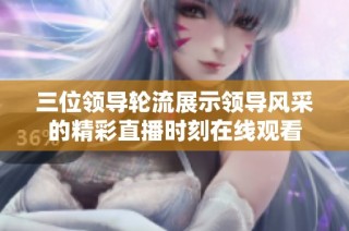 三位领导轮流展示领导风采的精彩直播时刻在线观看