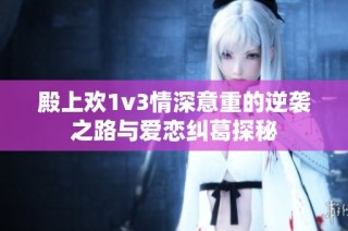 殿上欢1v3情深意重的逆袭之路与爱恋纠葛探秘