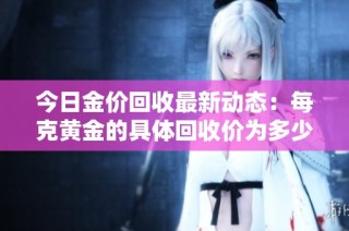 今日金价回收最新动态：每克黄金的具体回收价为多少呢