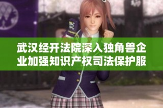 武汉经开法院深入独角兽企业加强知识产权司法保护服务体系