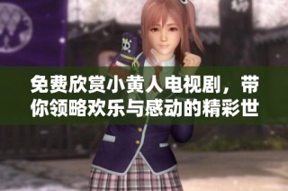 免费欣赏小黄人电视剧，带你领略欢乐与感动的精彩世界